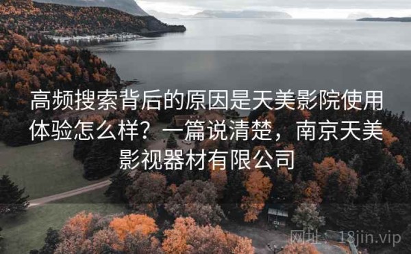 高频搜索背后的原因是天美影院使用体验怎么样？一篇说清楚，南京天美影视器材有限公司