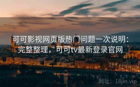 可可影视网页版热门问题一次说明：完整整理，可可tv最新登录官网