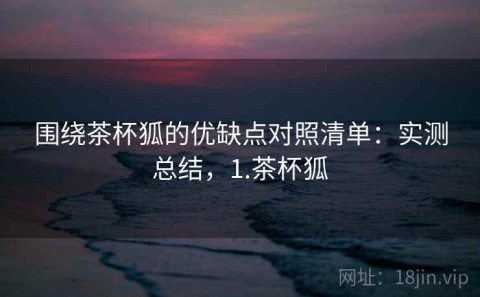 围绕茶杯狐的优缺点对照清单：实测总结，1.茶杯狐