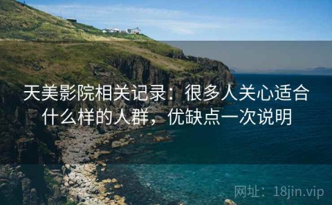 天美影院相关记录：很多人关心适合什么样的人群，优缺点一次说明
