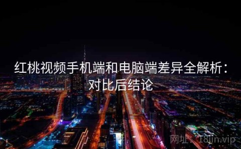 红桃视频手机端和电脑端差异全解析：对比后结论