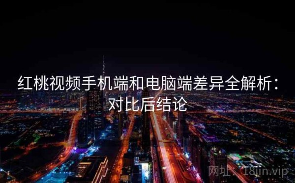 红桃视频手机端和电脑端差异全解析：对比后结论