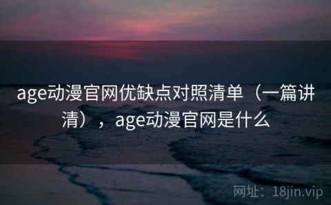age动漫官网优缺点对照清单（一篇讲清），age动漫官网是什么