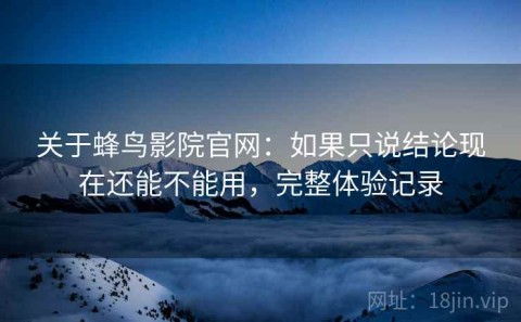 关于蜂鸟影院官网：如果只说结论现在还能不能用，完整体验记录