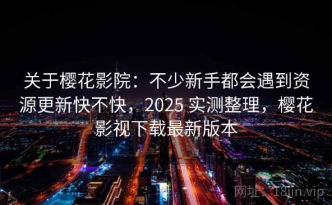 关于樱花影院：不少新手都会遇到资源更新快不快，2025 实测整理，樱花影视下载最新版本