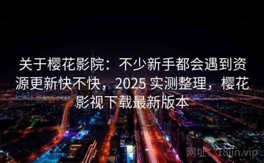 关于樱花影院：不少新手都会遇到资源更新快不快，2025 实测整理，樱花影视下载最新版本