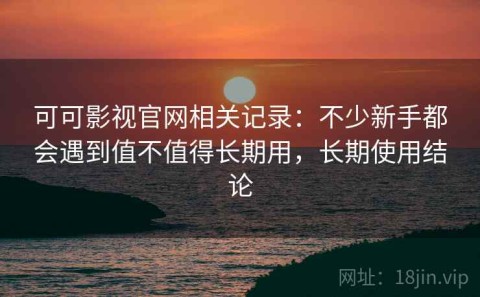 可可影视官网相关记录：不少新手都会遇到值不值得长期用，长期使用结论