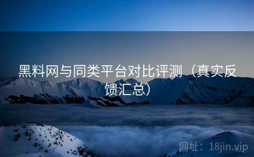 黑料网与同类平台对比评测（真实反馈汇总）