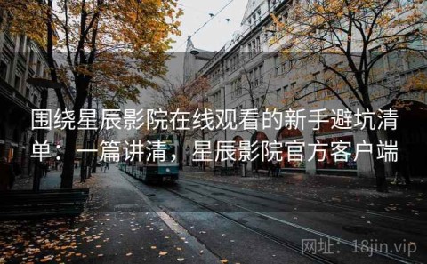 围绕星辰影院在线观看的新手避坑清单：一篇讲清，星辰影院官方客户端