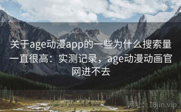关于age动漫app的一些为什么搜索量一直很高：实测记录，age动漫动画官网进不去