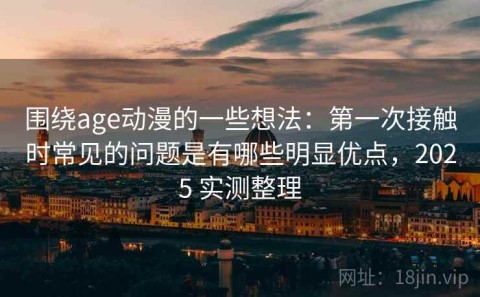 围绕age动漫的一些想法：第一次接触时常见的问题是有哪些明显优点，2025 实测整理