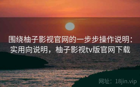 围绕柚子影视官网的一步步操作说明：实用向说明，柚子影视tv版官网下载