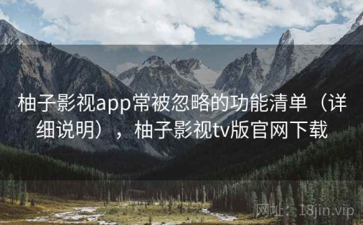 柚子影视app常被忽略的功能清单（详细说明），柚子影视tv版官网下载