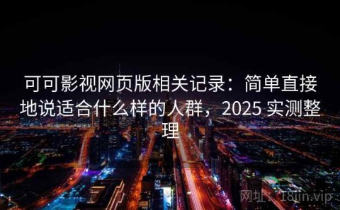 可可影视网页版相关记录：简单直接地说适合什么样的人群，2025 实测整理