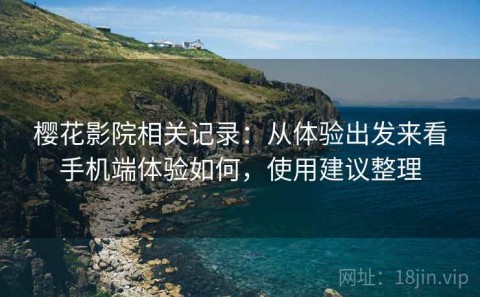 樱花影院相关记录：从体验出发来看手机端体验如何，使用建议整理