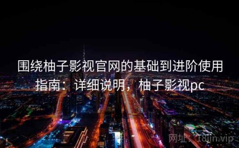 围绕柚子影视官网的基础到进阶使用指南：详细说明，柚子影视pc