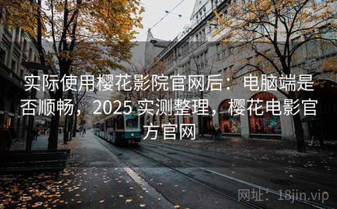 实际使用樱花影院官网后：电脑端是否顺畅，2025 实测整理，樱花电影官方官网