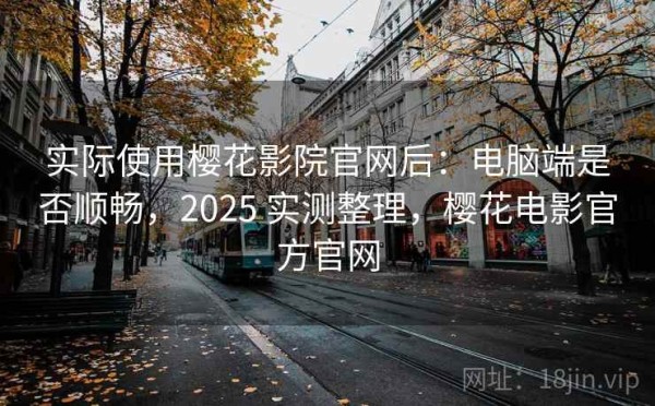 实际使用樱花影院官网后：电脑端是否顺畅，2025 实测整理，樱花电影官方官网