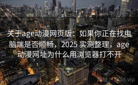 关于age动漫网页版：如果你正在找电脑端是否顺畅，2025 实测整理，age动漫网址为什么用浏览器打不开
