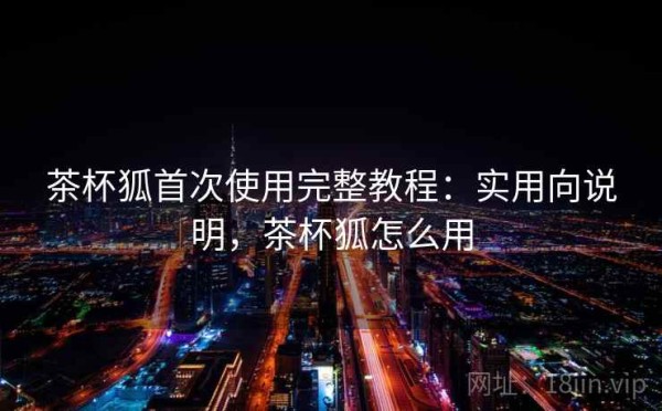 茶杯狐首次使用完整教程：实用向说明，茶杯狐怎么用