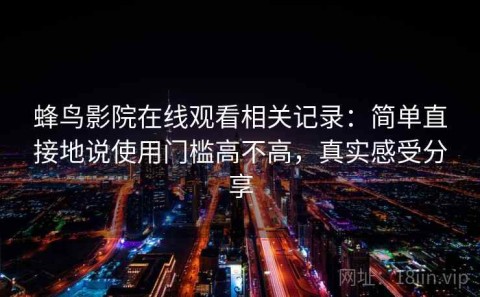 蜂鸟影院在线观看相关记录：简单直接地说使用门槛高不高，真实感受分享