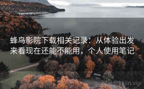 蜂鸟影院下载相关记录：从体验出发来看现在还能不能用，个人使用笔记