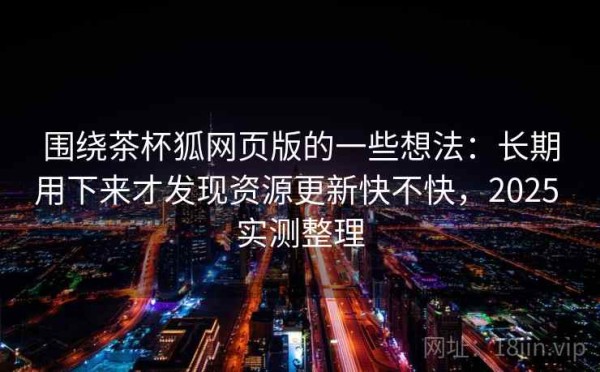 围绕茶杯狐网页版的一些想法：长期用下来才发现资源更新快不快，2025 实测整理