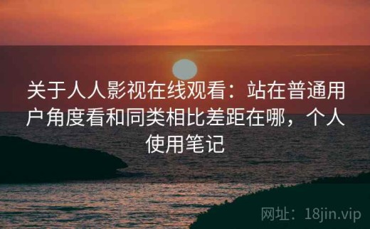 关于人人影视在线观看：站在普通用户角度看和同类相比差距在哪，个人使用笔记
