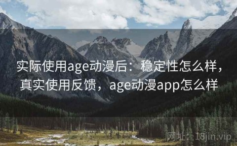 实际使用age动漫后：稳定性怎么样，真实使用反馈，age动漫app怎么样