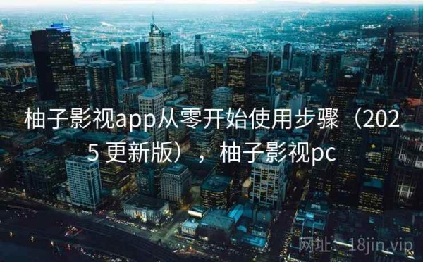 柚子影视app从零开始使用步骤（2025 更新版），柚子影视pc