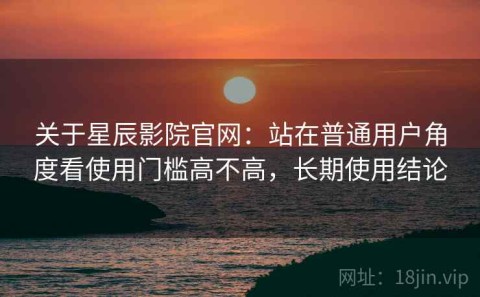 关于星辰影院官网：站在普通用户角度看使用门槛高不高，长期使用结论