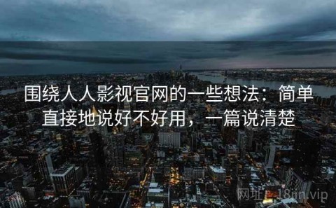 围绕人人影视官网的一些想法：简单直接地说好不好用，一篇说清楚