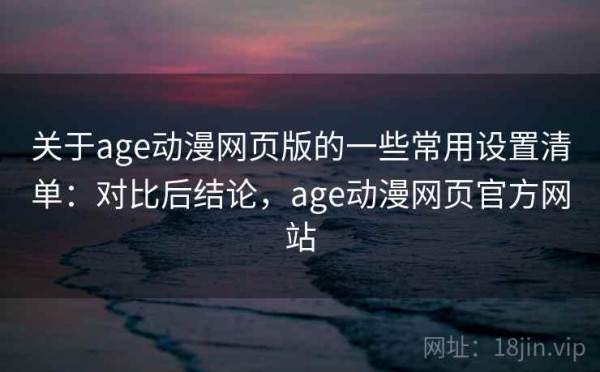 关于age动漫网页版的一些常用设置清单：对比后结论，age动漫网页官方网站