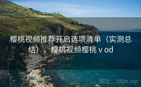 樱桃视频推荐开启选项清单（实测总结），樱桃视频樱桃ⅴod