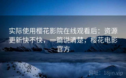 实际使用樱花影院在线观看后：资源更新快不快，一篇说清楚，樱花电影官方
