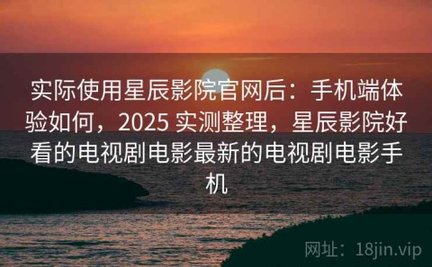 实际使用星辰影院官网后：手机端体验如何，2025 实测整理，星辰影院好看的电视剧电影最新的电视剧电影手机