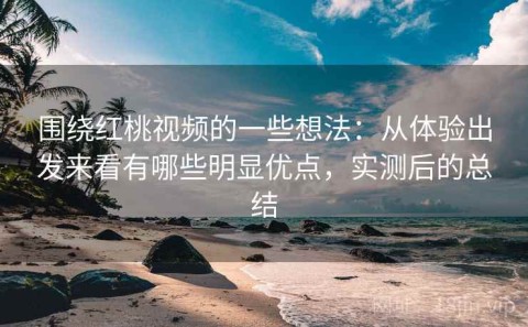 围绕红桃视频的一些想法：从体验出发来看有哪些明显优点，实测后的总结