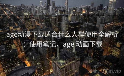 age动漫下载适合什么人群使用全解析：使用笔记，age 动画下载