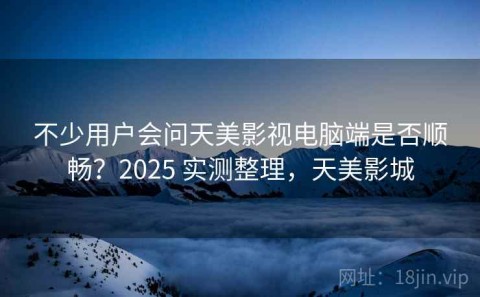 不少用户会问天美影视电脑端是否顺畅？2025 实测整理，天美影城