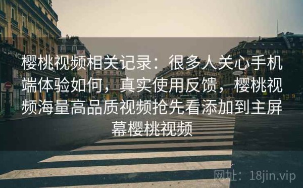 樱桃视频相关记录：很多人关心手机端体验如何，真实使用反馈，樱桃视频海量高品质视频抢先看添加到主屏幕樱桃视频