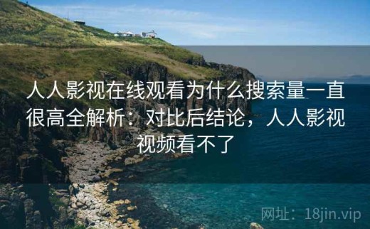 人人影视在线观看为什么搜索量一直很高全解析：对比后结论，人人影视视频看不了