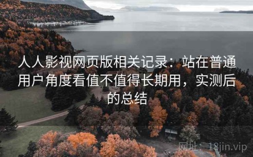 人人影视网页版相关记录：站在普通用户角度看值不值得长期用，实测后的总结