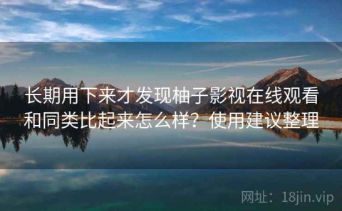 长期用下来才发现柚子影视在线观看和同类比起来怎么样？使用建议整理