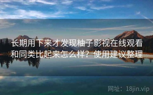 长期用下来才发现柚子影视在线观看和同类比起来怎么样？使用建议整理