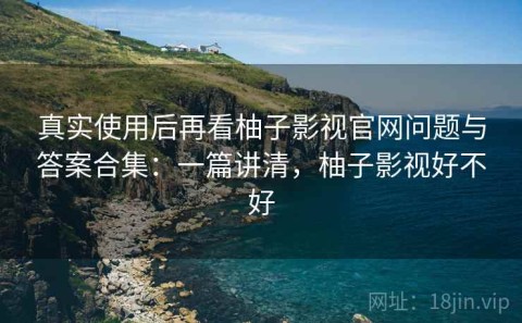 真实使用后再看柚子影视官网问题与答案合集：一篇讲清，柚子影视好不好