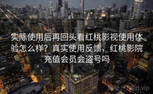实际使用后再回头看红桃影视使用体验怎么样？真实使用反馈，红桃影院充值会员会盗号吗