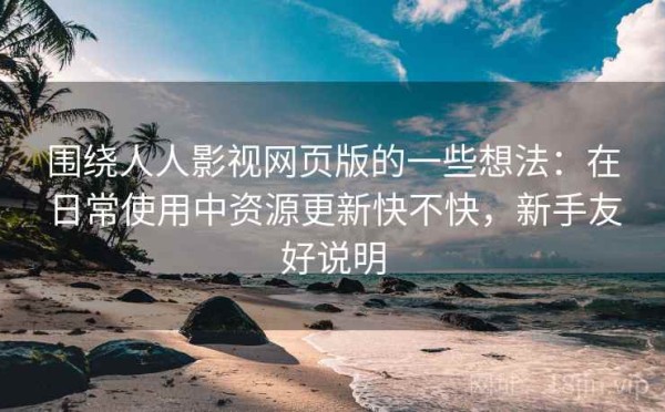围绕人人影视网页版的一些想法：在日常使用中资源更新快不快，新手友好说明