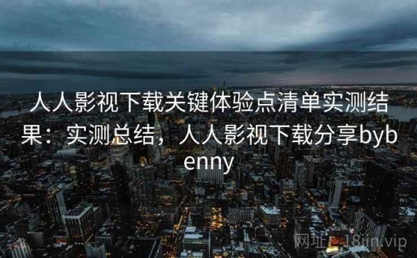 人人影视下载关键体验点清单实测结果：实测总结，人人影视下载分享bybenny