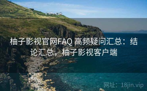 柚子影视官网FAQ 高频疑问汇总：结论汇总，柚子影视客户端