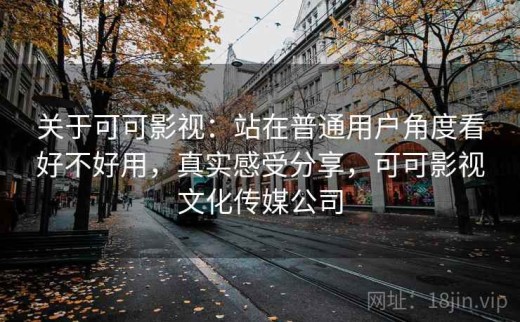 关于可可影视：站在普通用户角度看好不好用，真实感受分享，可可影视文化传媒公司